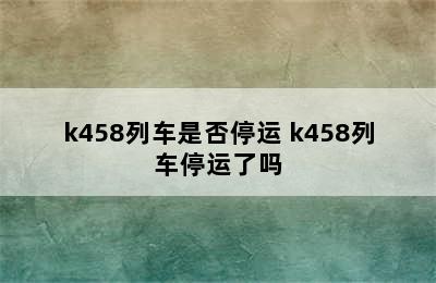 k458列车是否停运 k458列车停运了吗